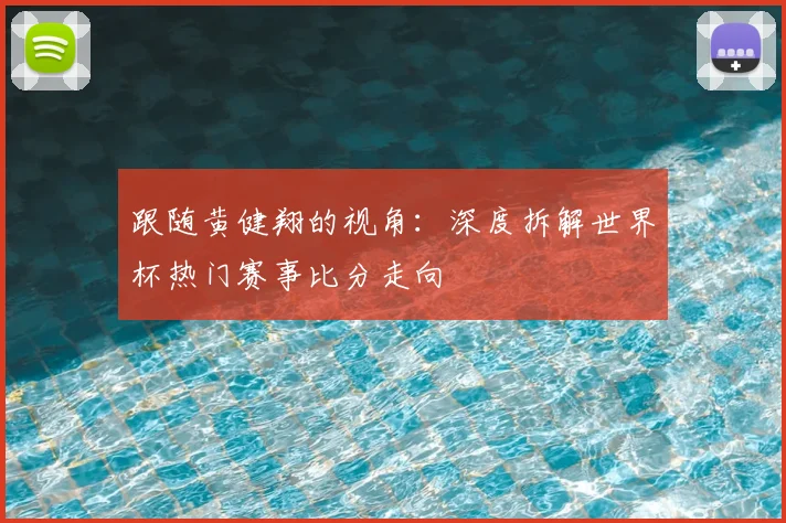 跟随黄健翔的视角：深度拆解世界杯热门赛事比分走向