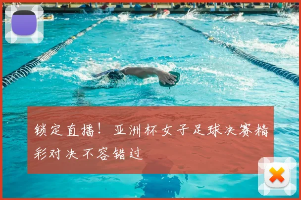 锁定直播！亚洲杯女子足球决赛精彩对决不容错过