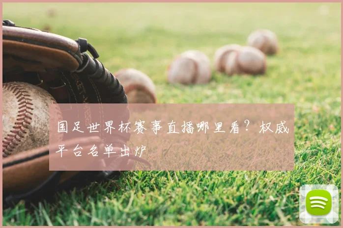 国足世界杯赛事直播哪里看?权威平台名单出炉
