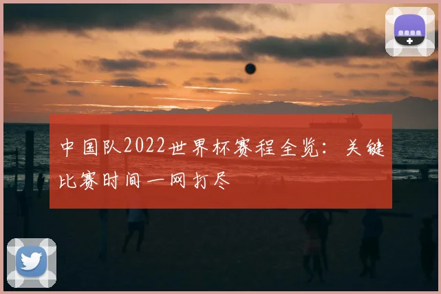 中国队2022世界杯赛程全览:关键比赛时间一网打尽