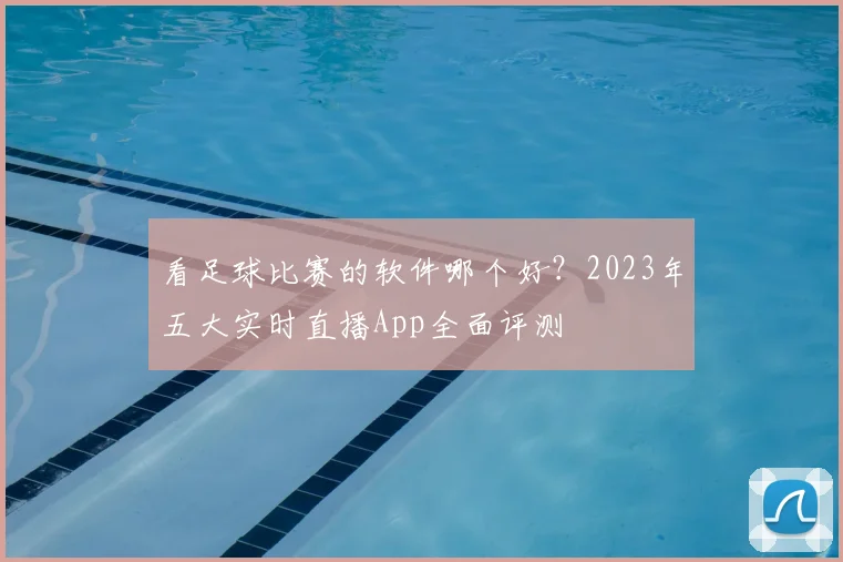看足球比赛的软件哪个好？2023年五大实时直播App全面评测
