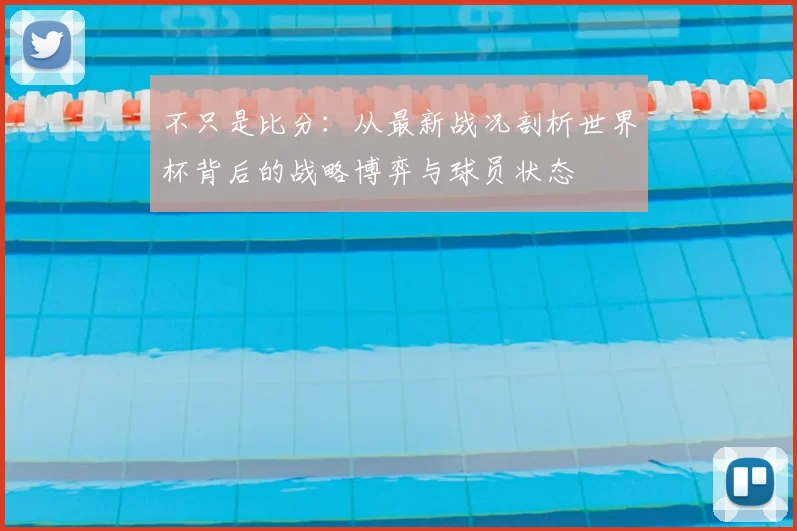 不只是比分:从最新战况剖析世界杯背后的战略博弈与球员状态
