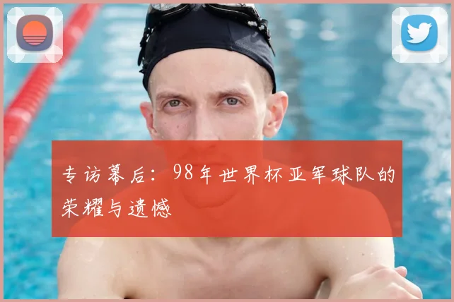 专访幕后:98年世界杯亚军球队的荣耀与遗憾