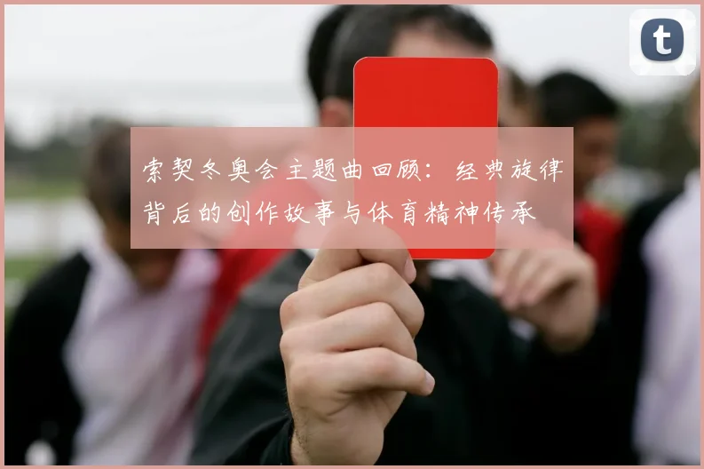 索契冬奥会主题曲回顾：经典旋律背后的创作故事与体育精神传承