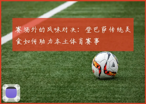 赛场外的风味对决:登巴萨传统美食如何助力本土体育赛事