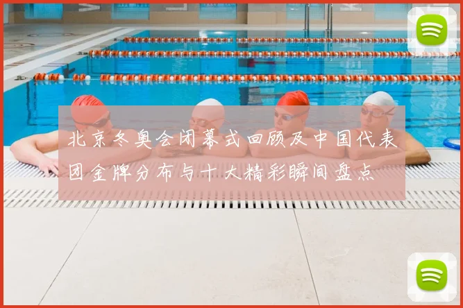 北京冬奥会闭幕式回顾及中国代表团金牌分布与十大精彩瞬间盘点