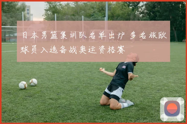 日本男篮集训队名单出炉 多名旅欧球员入选备战奥运资格赛
