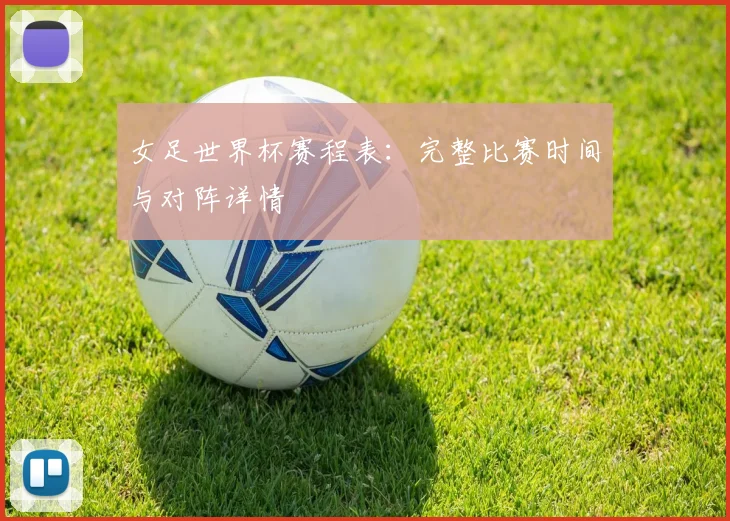 女足世界杯赛程表：完整比赛时间与对阵详情