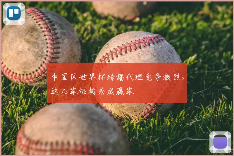 中国区世界杯转播代理竞争激烈,这几家机构或成赢家