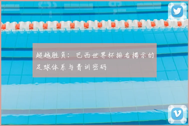 超越胜负:巴西世界杯排名揭示的足球体系与青训密码
