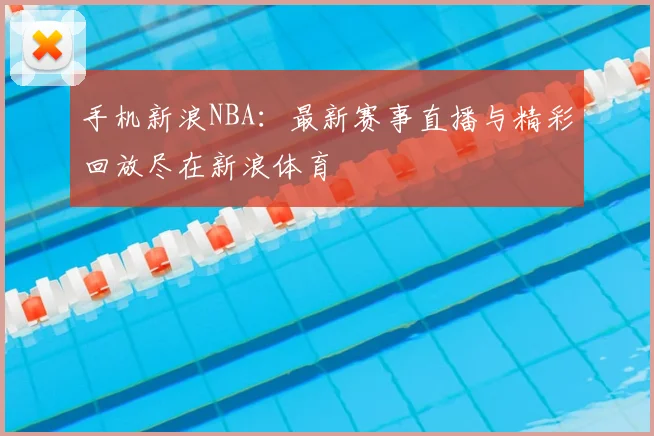 手机新浪NBA：最新赛事直播与精彩回放尽在新浪体育