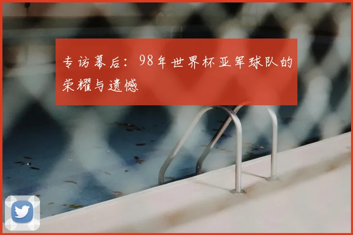专访幕后:98年世界杯亚军球队的荣耀与遗憾