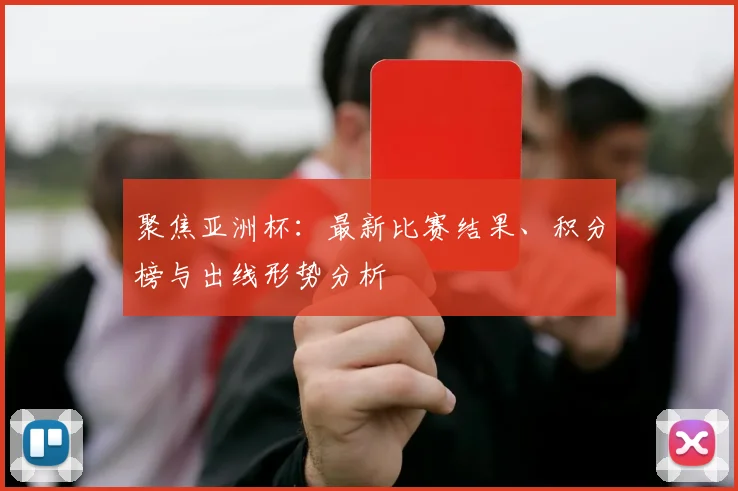 聚焦亚洲杯：最新比赛结果、积分榜与出线形势分析