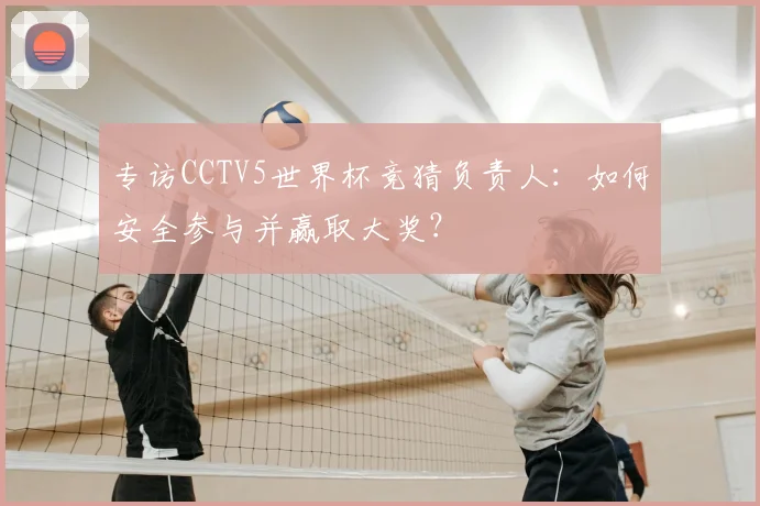 专访CCTV5世界杯竞猜负责人:如何安全参与并赢取大奖?