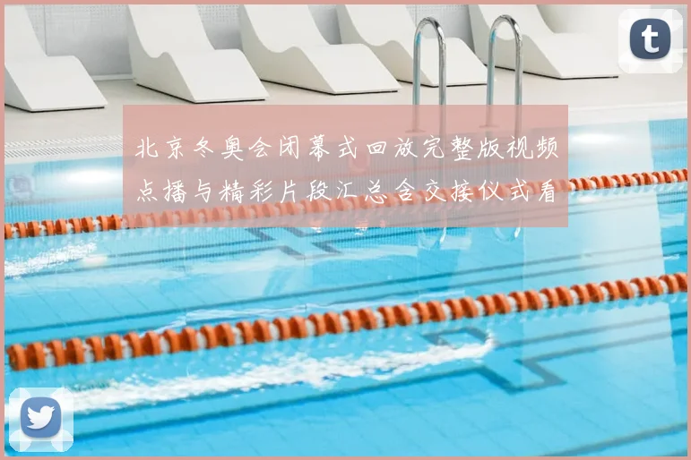 北京冬奥会闭幕式回放完整版视频点播与精彩片段汇总含交接仪式看点