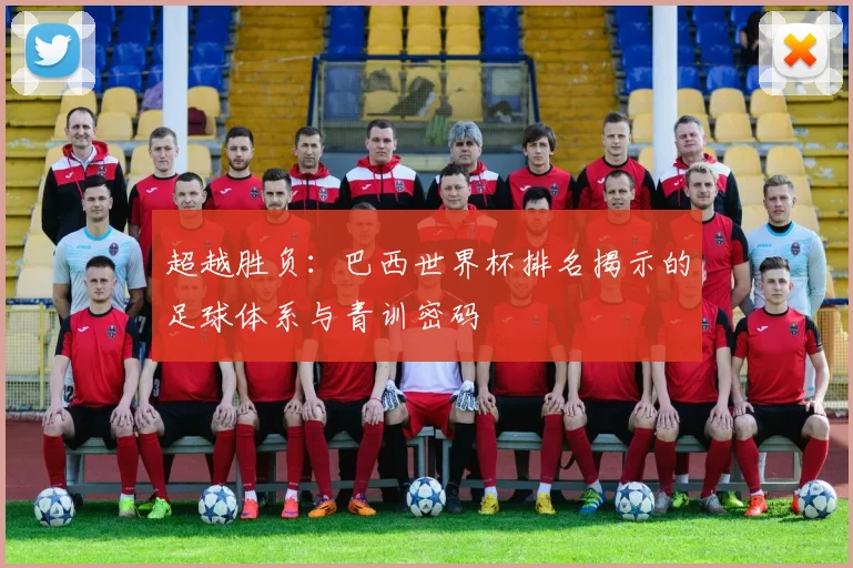 超越胜负:巴西世界杯排名揭示的足球体系与青训密码