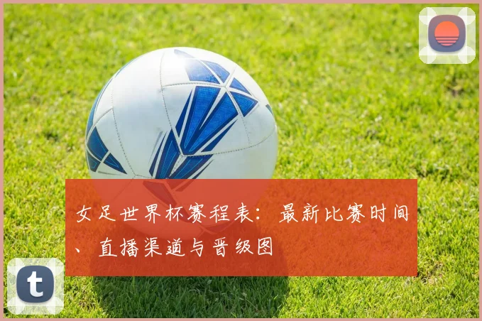 女足世界杯赛程表：最新比赛时间、直播渠道与晋级图