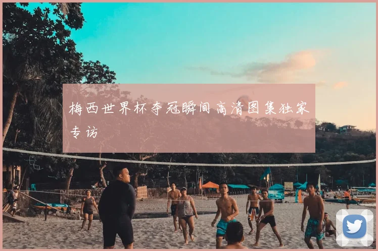 梅西世界杯夺冠瞬间高清图集独家专访