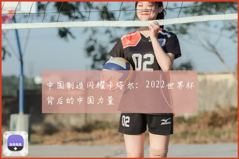 中国制造闪耀卡塔尔:2022世界杯背后的中国力量