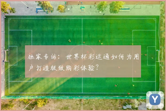 独家专访:世界杯彩运通如何为用户打造极致购彩体验?