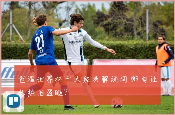 重温世界杯十大经典解说词 哪句让你热泪盈眶？