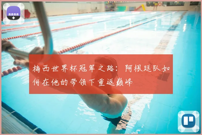 梅西世界杯冠军之路：阿根廷队如何在他的带领下重返巅峰