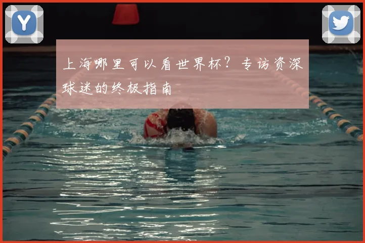 上海哪里可以看世界杯？专访资深球迷的终极指南