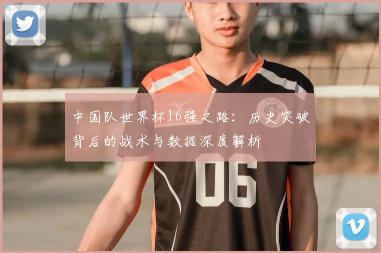 中国队世界杯16强之路:历史突破背后的战术与数据深度解析