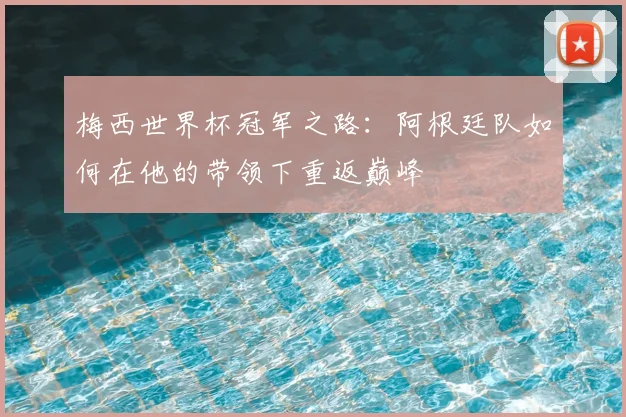 梅西世界杯冠军之路：阿根廷队如何在他的带领下重返巅峰