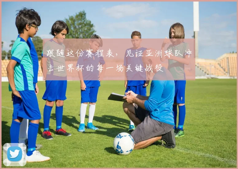 跟随这份赛程表，见证亚洲球队冲击世界杯的每一场关键战役