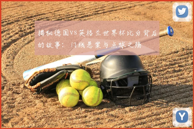 揭秘德国vs英格兰世界杯比分背后的故事：门线悬案与点球之殇