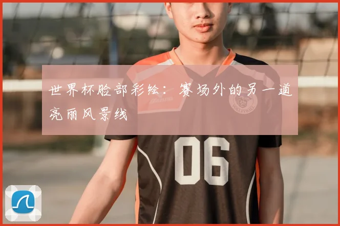 世界杯脸部彩绘:赛场外的另一道亮丽风景线