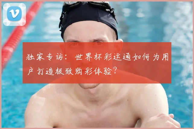 独家专访:世界杯彩运通如何为用户打造极致购彩体验?