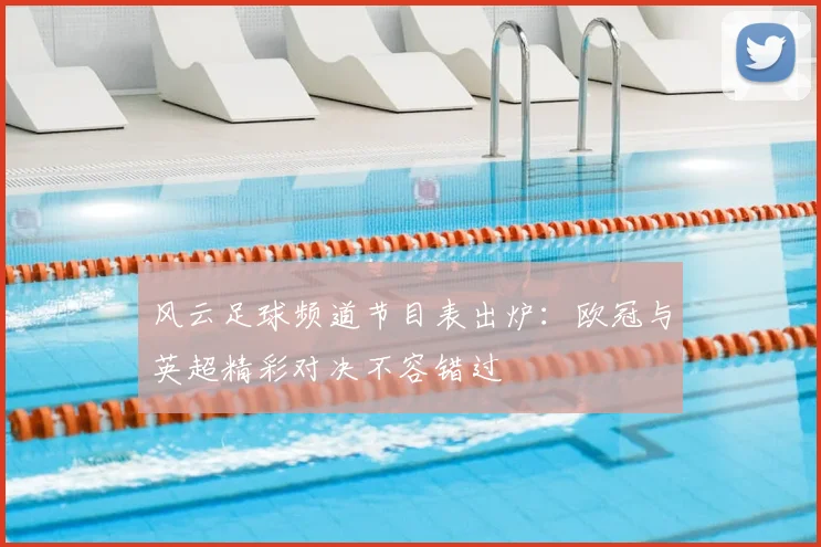 风云足球频道节目表出炉：欧冠与英超精彩对决不容错过