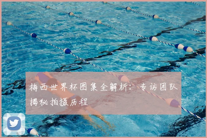 梅西世界杯图集全解析：专访团队揭秘拍摄历程