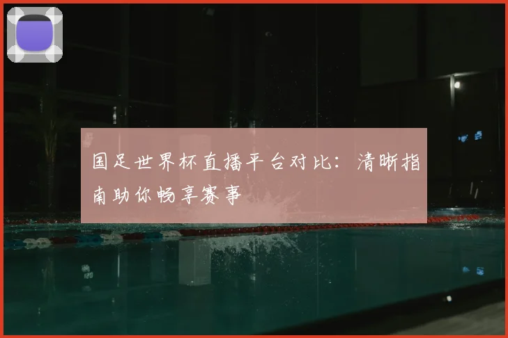 国足世界杯直播平台对比:清晰指南助你畅享赛事