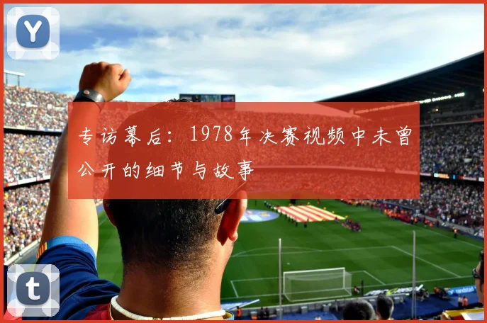专访幕后:1978年决赛视频中未曾公开的细节与故事