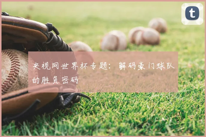 央视网世界杯专题:解码豪门球队的胜负密码