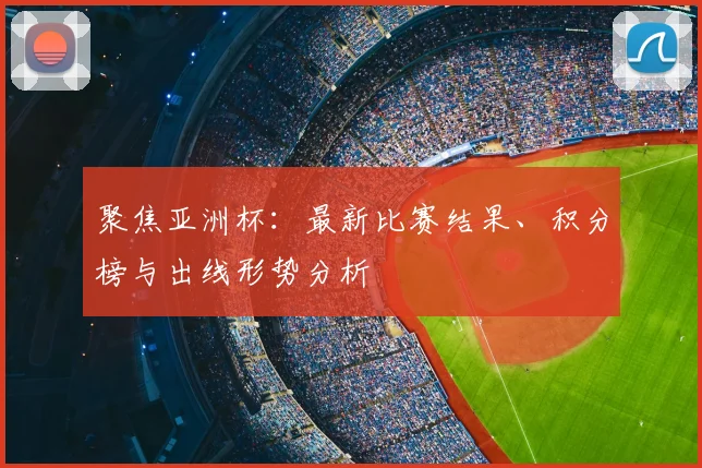 聚焦亚洲杯：最新比赛结果、积分榜与出线形势分析