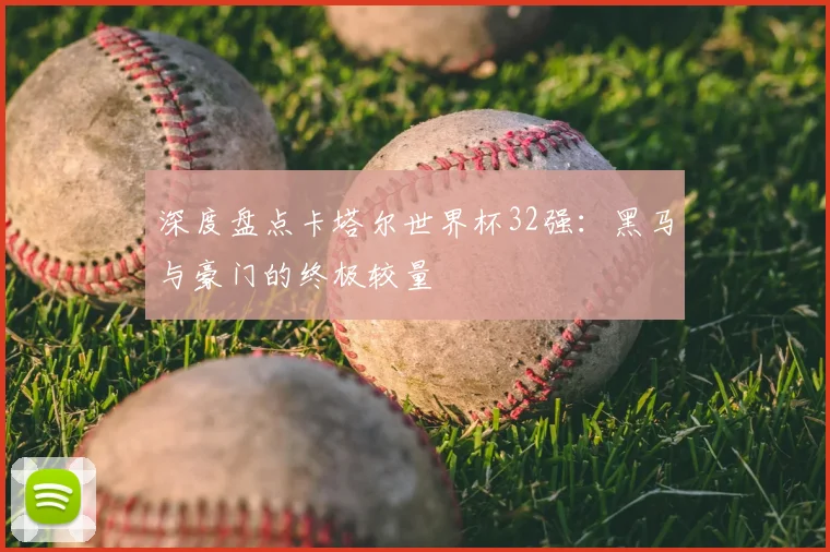 深度盘点卡塔尔世界杯32强:黑马与豪门的终极较量
