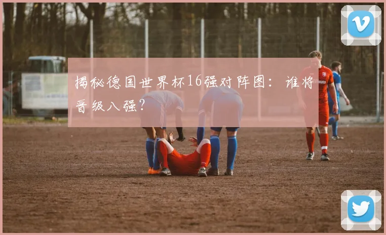 揭秘德国世界杯16强对阵图:谁将晋级八强?