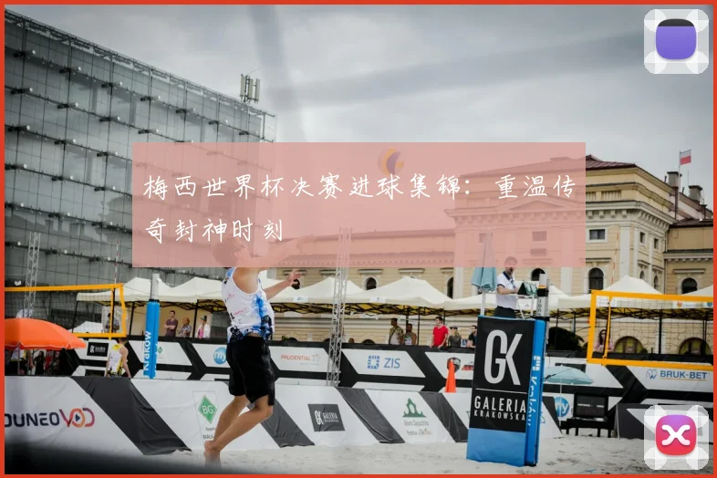 梅西世界杯决赛进球集锦：重温传奇封神时刻