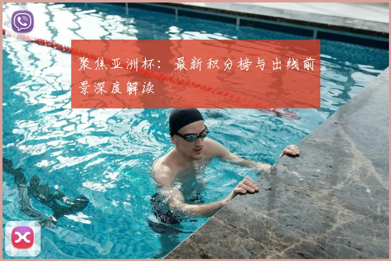 聚焦亚洲杯：最新积分榜与出线前景深度解读