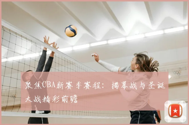 聚焦CBA新赛季赛程:揭幕战与圣诞大战精彩前瞻