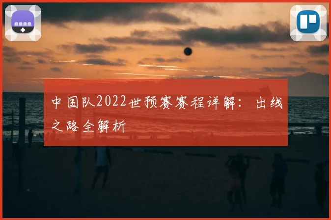 中国队2022世预赛赛程详解:出线之路全解析