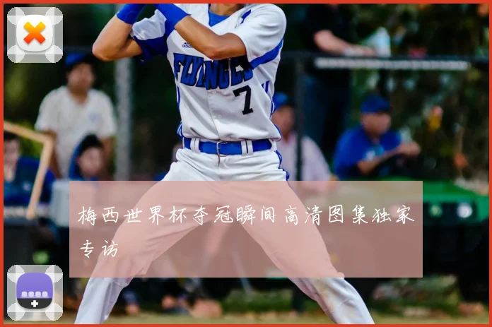 梅西世界杯夺冠瞬间高清图集独家专访