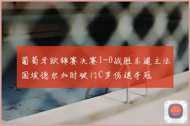 葡萄牙欧锦赛决赛1-0战胜东道主法国埃德尔加时破门C罗伤退夺冠