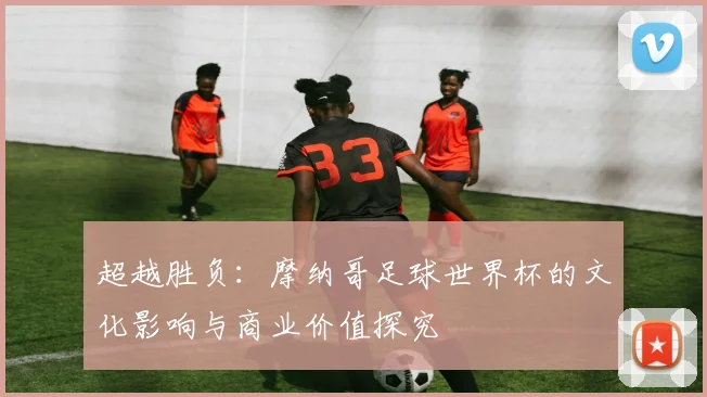 超越胜负:摩纳哥足球世界杯的文化影响与商业价值探究