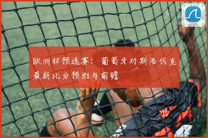 欧洲杯预选赛：葡萄牙对斯洛伐克最新比分预测与前瞻