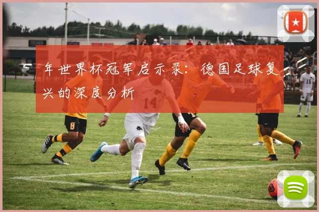 年世界杯冠军启示录:德国足球复兴的深度分析